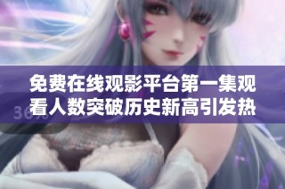 免费在线观影平台第一集观看人数突破历史新高引发热议