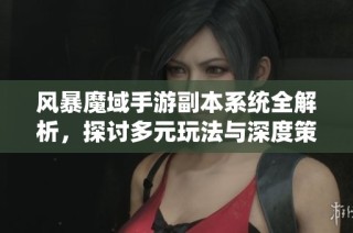 风暴魔域手游副本系统全解析，探讨多元玩法与深度策略的精彩体验