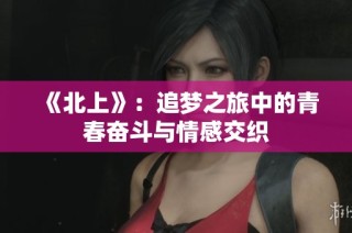 《北上》：追梦之旅中的青春奋斗与情感交织