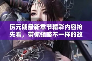 厉元朗最新章节精彩内容抢先看，带你领略不一样的故事！