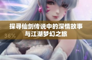 探寻仙剑传说中的深情故事与江湖梦幻之旅