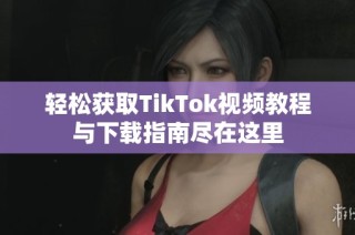 轻松获取TikTok视频教程与下载指南尽在这里