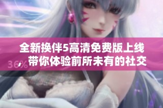 全新换伴5高清免费版上线，带你体验前所未有的社交互动乐趣
