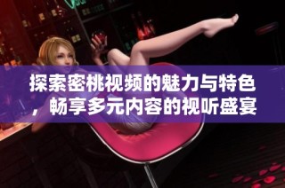 探索密桃视频的魅力与特色，畅享多元内容的视听盛宴