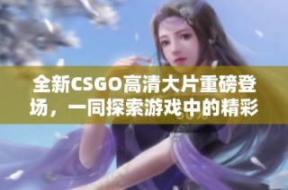 全新CSGO高清大片重磅登场，一同探索游戏中的精彩瞬间