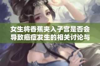 女生将香蕉夹入子宫是否会导致癌症发生的相关讨论与分析
