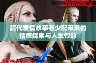 跨代爱情故事老少配带来的情感探索与人生智慧