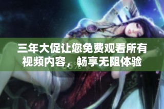 三年大促让您免费观看所有视频内容，畅享无阻体验