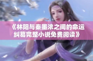 《林阳与秦墨浓之间的命运纠葛完整小说免费阅读》
