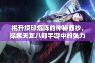 揭开绶印炼阵的神秘面纱，探索天龙八部手游中的强力装备秘诀