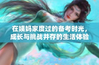 在姨妈家度过的备考时光，成长与挑战并存的生活体验
