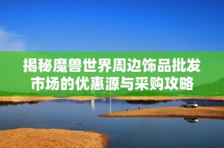 揭秘魔兽世界周边饰品批发市场的优惠源与采购攻略