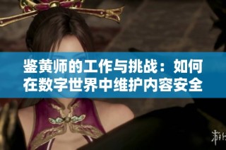 鉴黄师的工作与挑战：如何在数字世界中维护内容安全与健康