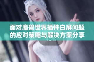 面对魔兽世界插件白屏问题的应对策略与解决方案分享