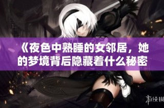 《夜色中熟睡的女邻居，她的梦境背后隐藏着什么秘密》