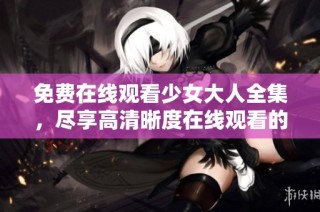 免费在线观看少女大人全集，尽享高清晰度在线观看的快乐体验