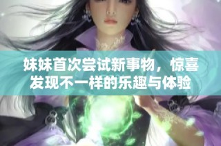 妹妹首次尝试新事物，惊喜发现不一样的乐趣与体验
