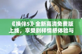 《换伴5》全新高清免费版上线，享受别样情感体验与精彩剧情