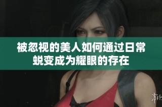 被忽视的美人如何通过日常蜕变成为耀眼的存在