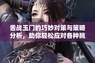 舌战玉门的巧妙对策与策略分析，助你轻松应对各种挑战