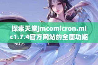 探索天堂jmcomicron.mic1.7.4官方网站的全面功能与特色体验