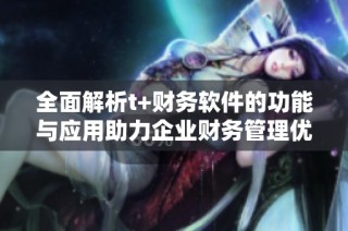 全面解析t+财务软件的功能与应用助力企业财务管理优化