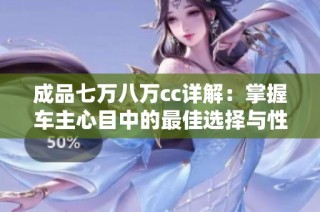 成品七万八万cc详解：掌握车主心目中的最佳选择与性能表现