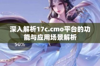 深入解析17c.cmo平台的功能与应用场景解析