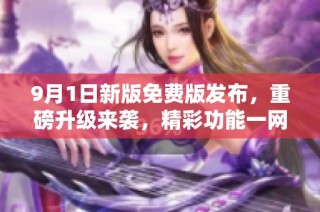 9月1日新版免费版发布，重磅升级来袭，精彩功能一网打尽