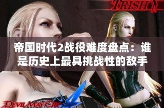 帝国时代2战役难度盘点：谁是历史上最具挑战性的敌手？