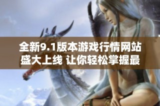 全新9.1版本游戏行情网站盛大上线 让你轻松掌握最新动态