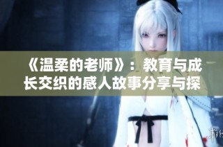 《温柔的老师》：教育与成长交织的感人故事分享与探索