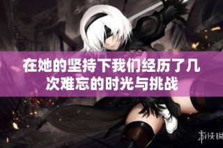 在她的坚持下我们经历了几次难忘的时光与挑战