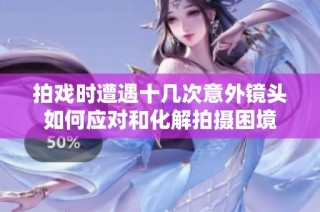 拍戏时遭遇十几次意外镜头如何应对和化解拍摄困境