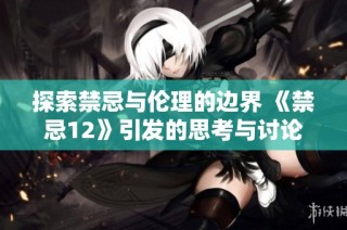 探索禁忌与伦理的边界 《禁忌12》引发的思考与讨论