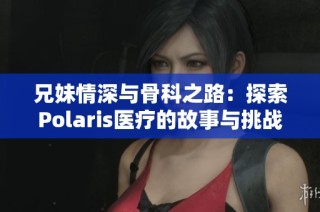 兄妹情深与骨科之路：探索Polaris医疗的故事与挑战