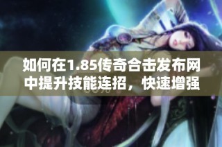 如何在1.85传奇合击发布网中提升技能连招，快速增强战力技巧攻略