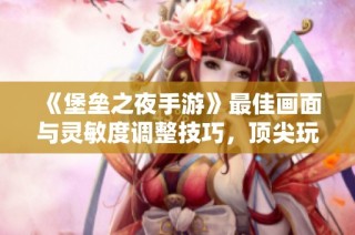 《堡垒之夜手游》最佳画面与灵敏度调整技巧，顶尖玩家必读指南