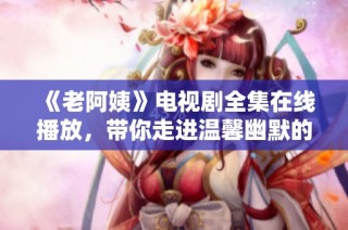《老阿姨》电视剧全集在线播放，带你走进温馨幽默的故事世界