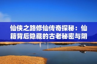 仙侠之路修仙传奇探秘：仙籍背后隐藏的古老秘密与阴谋