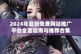 2024年最新免费网站推广平台全面指南与推荐合集