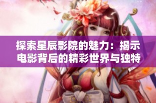 探索星辰影院的魅力：揭示电影背后的精彩世界与独特体验