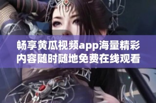 畅享黄瓜视频app海量精彩内容随时随地免费在线观看的乐趣