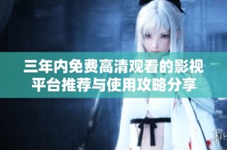 三年内免费高清观看的影视平台推荐与使用攻略分享