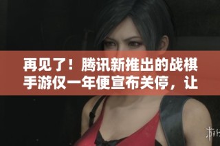 再见了！腾讯新推出的战棋手游仅一年便宣布关停，让玩家心碎
