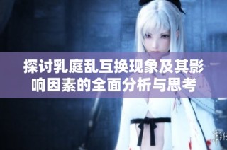 探讨乳庭乱互换现象及其影响因素的全面分析与思考