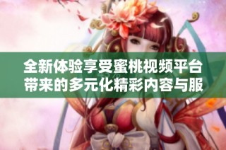 全新体验享受蜜桃视频平台带来的多元化精彩内容与服务