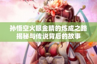 孙悟空火眼金睛的炼成之路揭秘与传说背后的故事