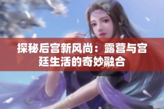 探秘后宫新风尚：露营与宫廷生活的奇妙融合