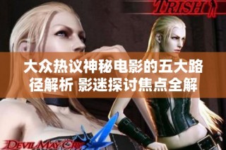 大众热议神秘电影的五大路径解析 影迷探讨焦点全解读